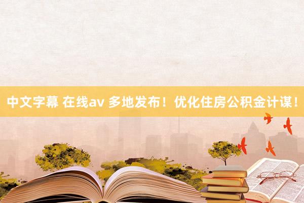 中文字幕 在线av 多地发布！优化住房公积金计谋！