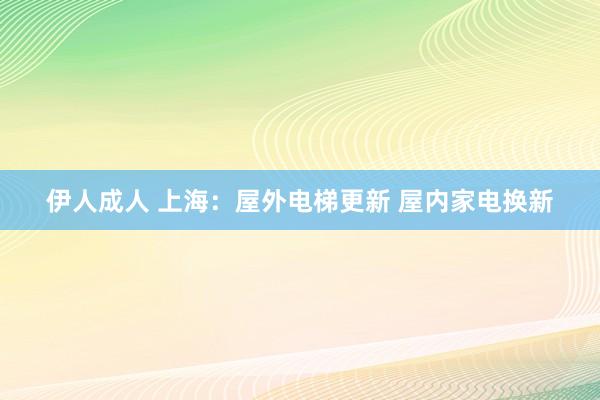 伊人成人 上海：屋外电梯更新 屋内家电换新