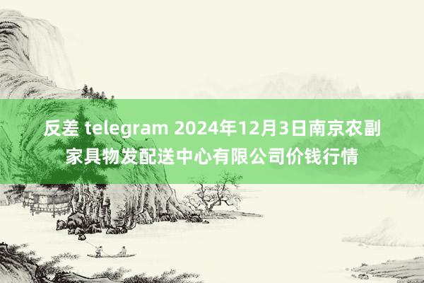 反差 telegram 2024年12月3日南京农副家具物发配送中心有限公司价钱行情