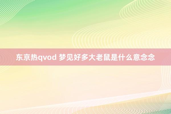 东京热qvod 梦见好多大老鼠是什么意念念