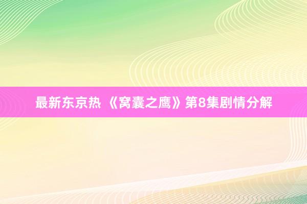 最新东京热 《窝囊之鹰》第8集剧情分解