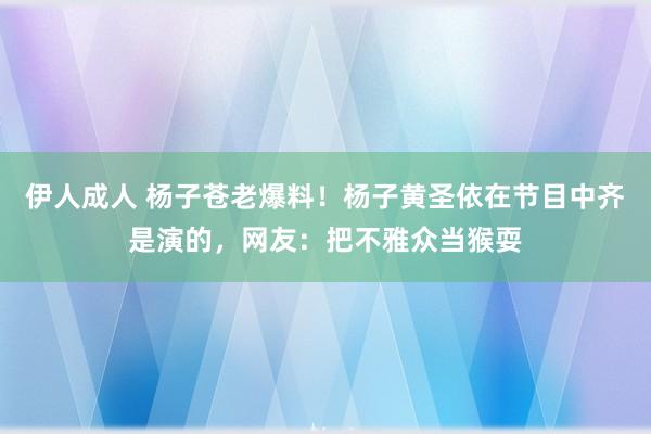 伊人成人 杨子苍老爆料！杨子黄圣依在节目中齐是演的，网友：把不雅众当猴耍