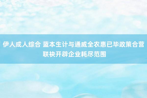 伊人成人综合 蓝本生计与通威全农惠已毕政策合营 联袂开辟企业耗尽范围