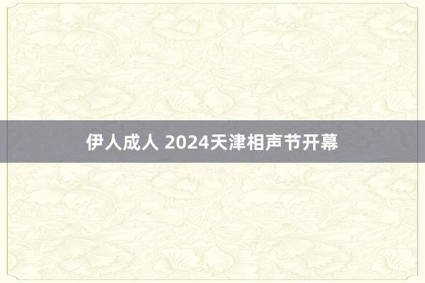 伊人成人 2024天津相声节开幕