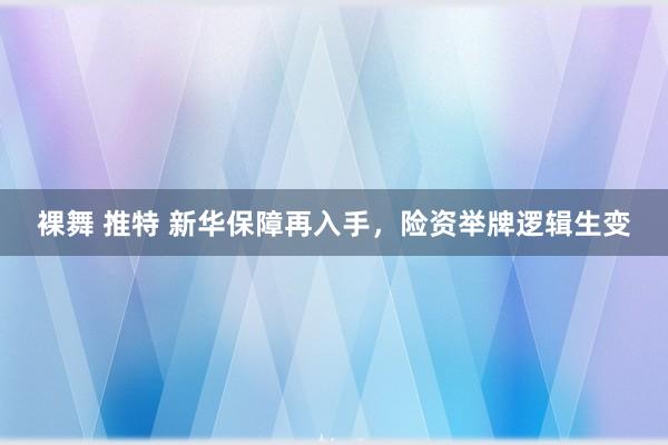 裸舞 推特 新华保障再入手，险资举牌逻辑生变