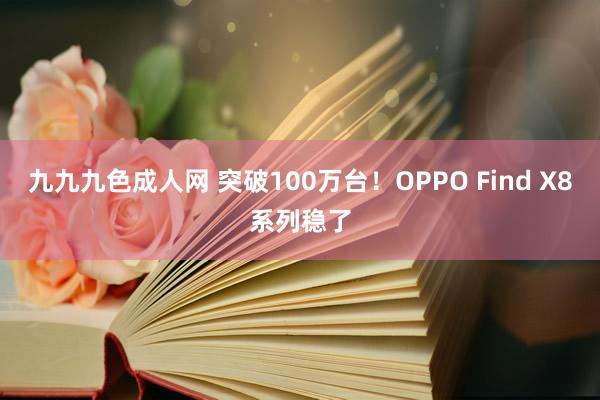 九九九色成人网 突破100万台！OPPO Find X8系列稳了