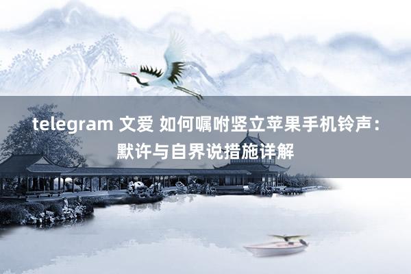 telegram 文爱 如何嘱咐竖立苹果手机铃声：默许与自界说措施详解