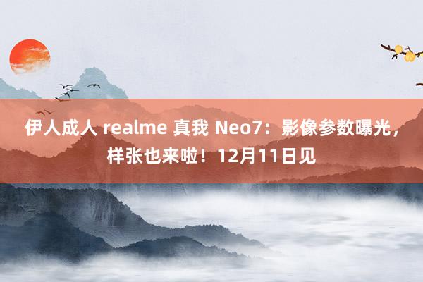 伊人成人 realme 真我 Neo7：影像参数曝光，样张也来啦！12月11日见