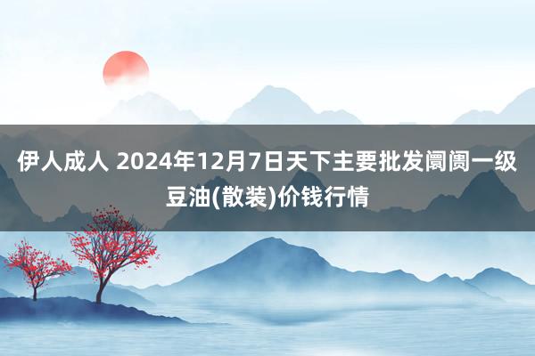 伊人成人 2024年12月7日天下主要批发阛阓一级豆油(散装)价钱行情