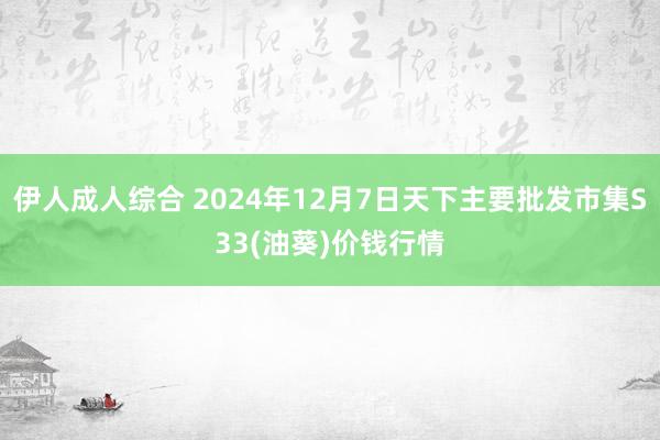 伊人成人综合 2024年12月7日天下主要批发市集S33(油葵)价钱行情