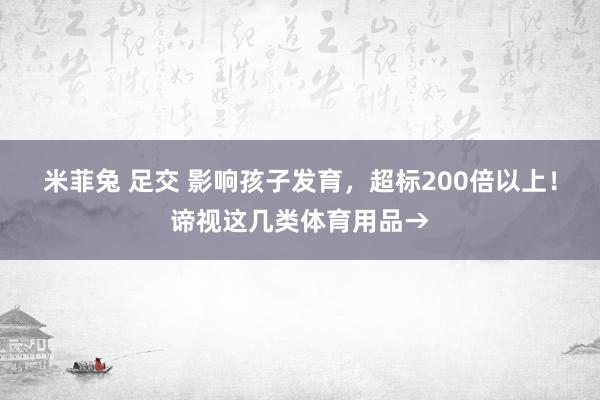 米菲兔 足交 影响孩子发育，超标200倍以上！谛视这几类体育用品→