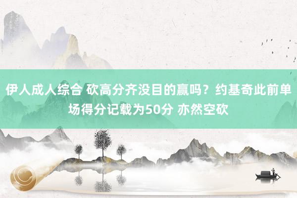 伊人成人综合 砍高分齐没目的赢吗？约基奇此前单场得分记载为50分 亦然空砍