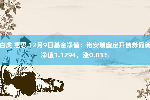 白虎 意思 12月9日基金净值：诺安瑞鑫定开债券最新净值1.1294，涨0.03%