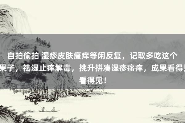 自拍偷拍 湿疹皮肤瘙痒等闲反复，记取多吃这个野果子，祛湿止痒解毒，挑升拼凑湿疹瘙痒，成果看得见！