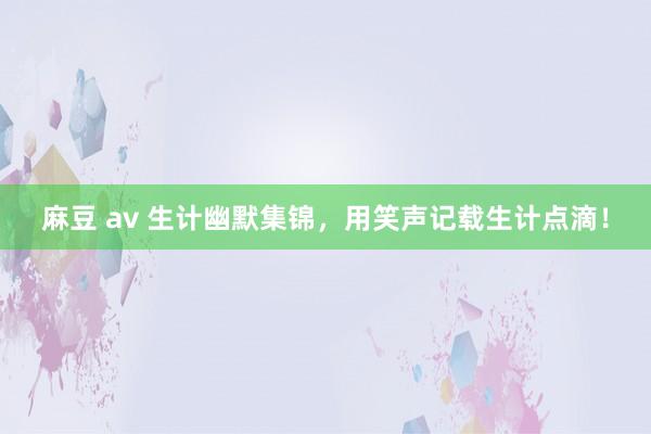 麻豆 av 生计幽默集锦，用笑声记载生计点滴！