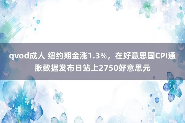 qvod成人 纽约期金涨1.3%，在好意思国CPI通胀数据发布日站上2750好意思元