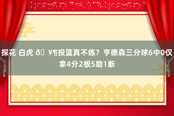 探花 白虎 🥶投篮真不练？亨德森三分球6中0仅拿4分2板5助1断