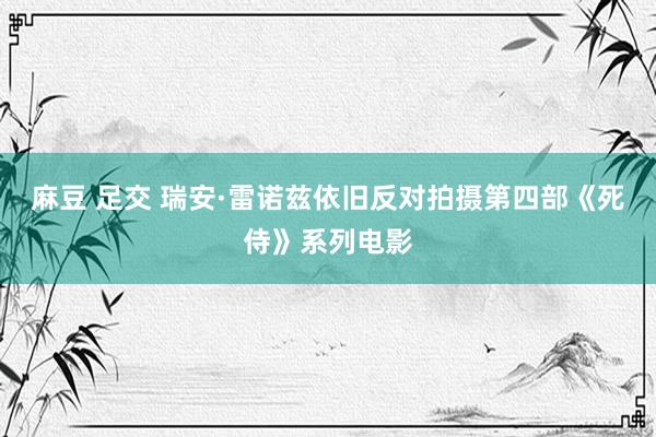 麻豆 足交 瑞安·雷诺兹依旧反对拍摄第四部《死侍》系列电影