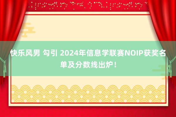 快乐风男 勾引 2024年信息学联赛NOIP获奖名单及分数线出炉！