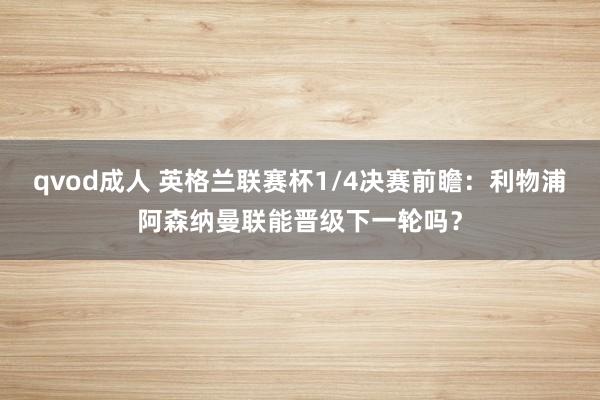 qvod成人 英格兰联赛杯1/4决赛前瞻：利物浦阿森纳曼联能晋级下一轮吗？