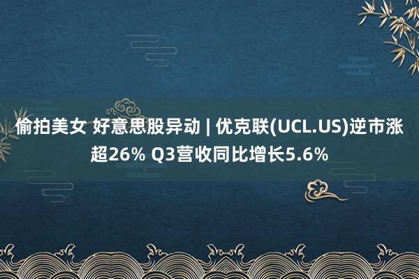 偷拍美女 好意思股异动 | 优克联(UCL.US)逆市涨超26% Q3营收同比增长5.6%