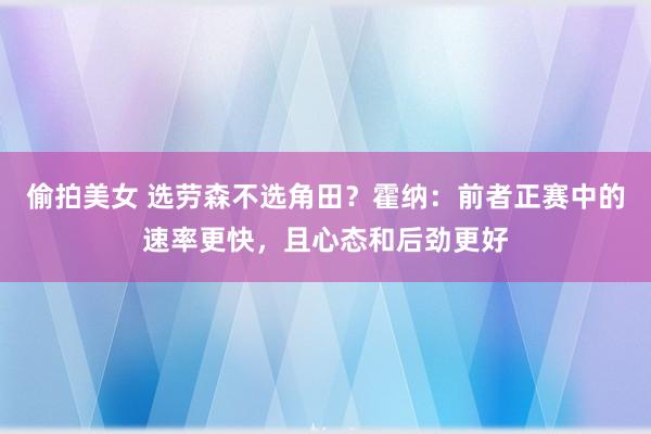 偷拍美女 选劳森不选角田？霍纳：前者正赛中的速率更快，且心态和后劲更好