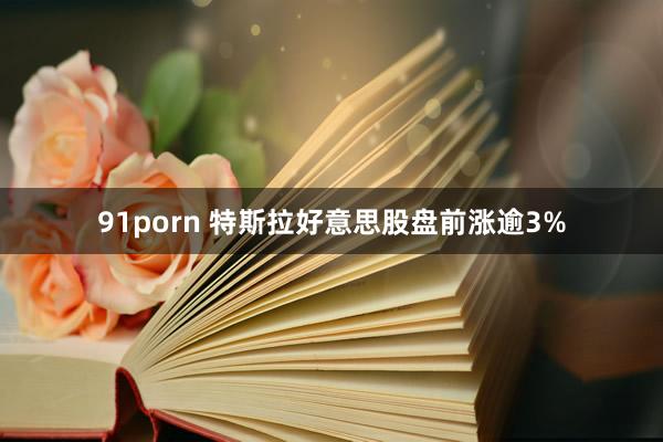 91porn 特斯拉好意思股盘前涨逾3%