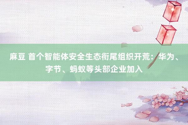 麻豆 首个智能体安全生态衔尾组织开荒：华为、字节、蚂蚁等头部企业加入