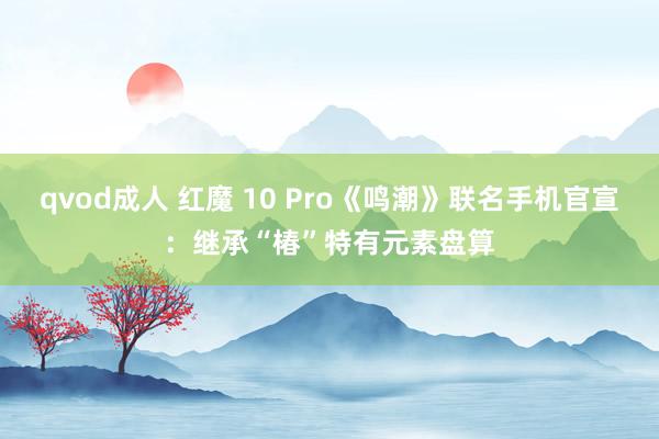 qvod成人 红魔 10 Pro《鸣潮》联名手机官宣：继承“椿”特有元素盘算