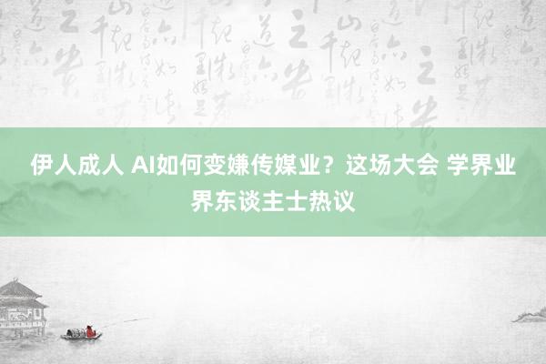 伊人成人 AI如何变嫌传媒业？这场大会 学界业界东谈主士热议