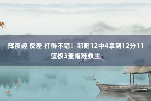 辉夜姬 反差 打得不错！邹阳12中4拿到12分11篮板3盖帽难救主