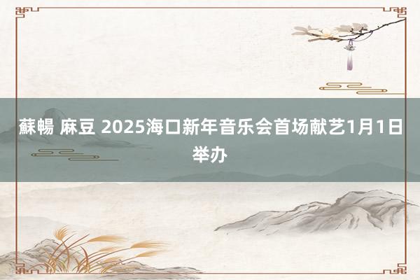 蘇暢 麻豆 2025海口新年音乐会首场献艺1月1日举办