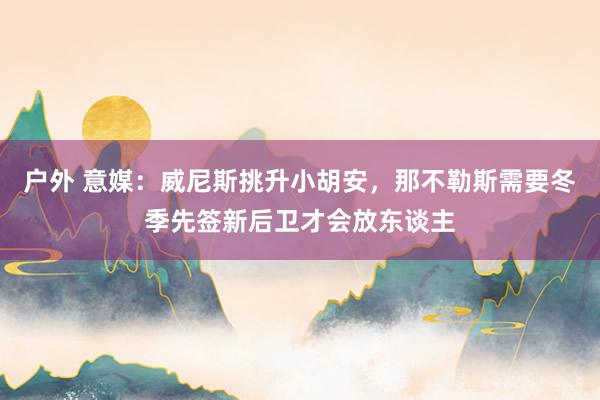 户外 意媒：威尼斯挑升小胡安，那不勒斯需要冬季先签新后卫才会放东谈主