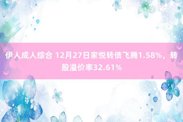 伊人成人综合 12月27日家悦转债飞腾1.58%，转股溢价率32.61%