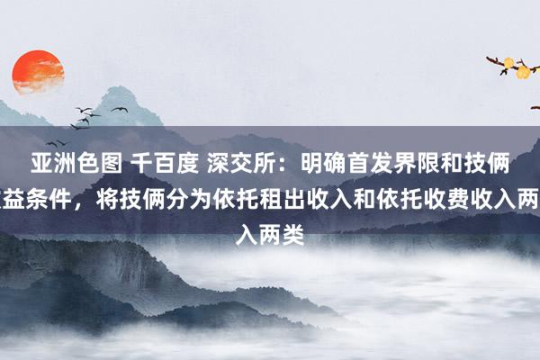 亚洲色图 千百度 深交所：明确首发界限和技俩收益条件，将技俩分为依托租出收入和依托收费收入两类