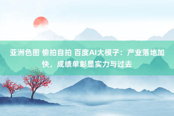 亚洲色图 偷拍自拍 百度AI大模子：产业落地加快，成绩单彰显实力与过去