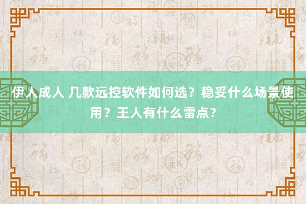 伊人成人 几款远控软件如何选？稳妥什么场景使用？王人有什么雷点？