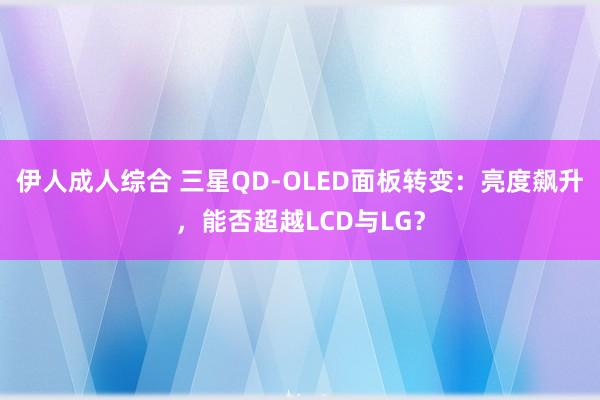 伊人成人综合 三星QD-OLED面板转变：亮度飙升，能否超越LCD与LG？