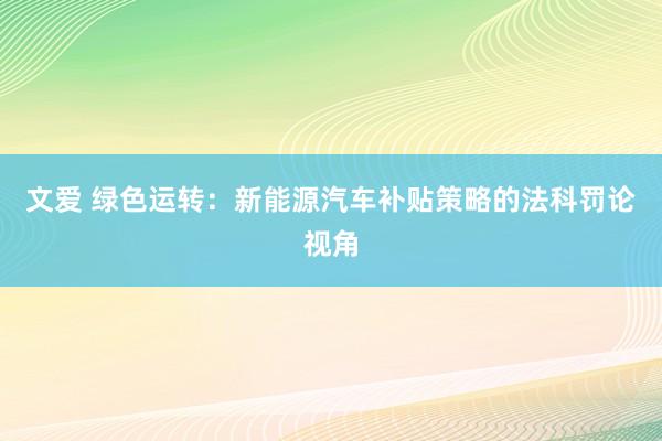 文爱 绿色运转：新能源汽车补贴策略的法科罚论视角