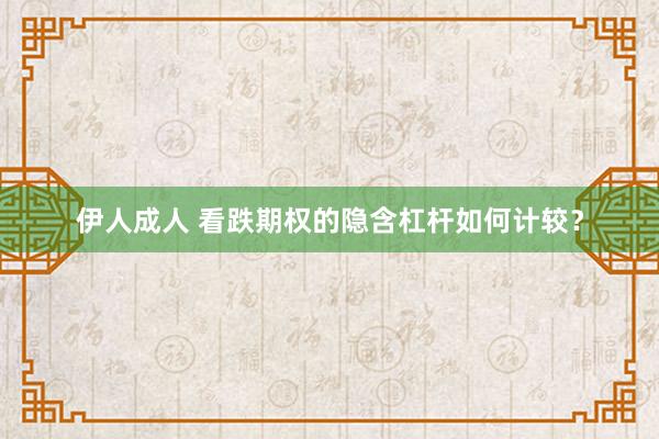 伊人成人 看跌期权的隐含杠杆如何计较？