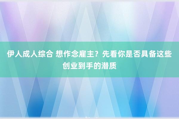 伊人成人综合 想作念雇主？先看你是否具备这些创业到手的潜质