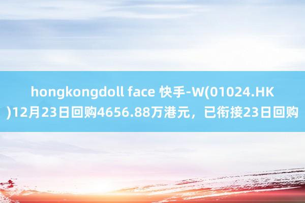 hongkongdoll face 快手-W(01024.HK)12月23日回购4656.88万港元，已衔接23日回购