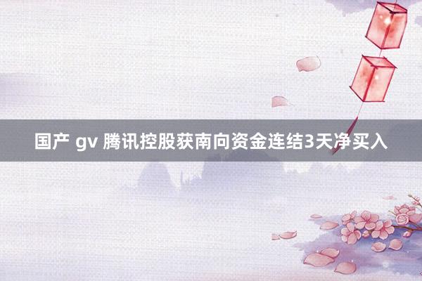 国产 gv 腾讯控股获南向资金连结3天净买入