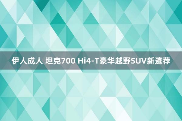 伊人成人 坦克700 Hi4-T豪华越野SUV新遴荐