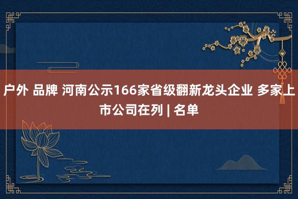 户外 品牌 河南公示166家省级翻新龙头企业 多家上市公司在列 | 名单