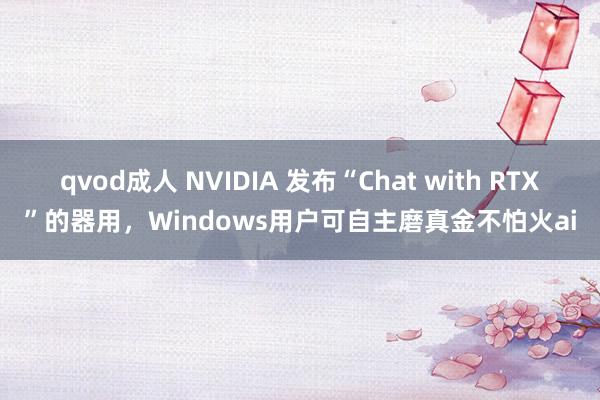 qvod成人 NVIDIA 发布“Chat with RTX”的器用，Windows用户可自主磨真金不怕火ai