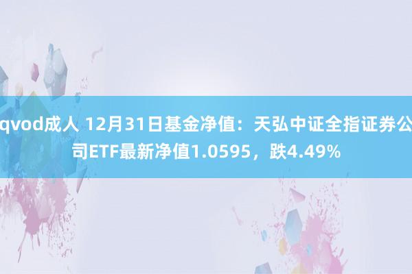 qvod成人 12月31日基金净值：天弘中证全指证券公司ETF最新净值1.0595，跌4.49%