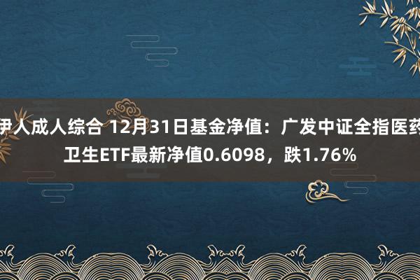 伊人成人综合 12月31日基金净值：广发中证全指医药卫生ETF最新净值0.6098，跌1.76%