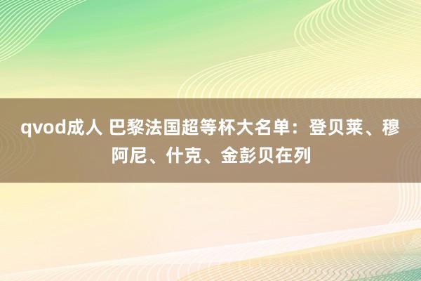 qvod成人 巴黎法国超等杯大名单：登贝莱、穆阿尼、什克、金彭贝在列