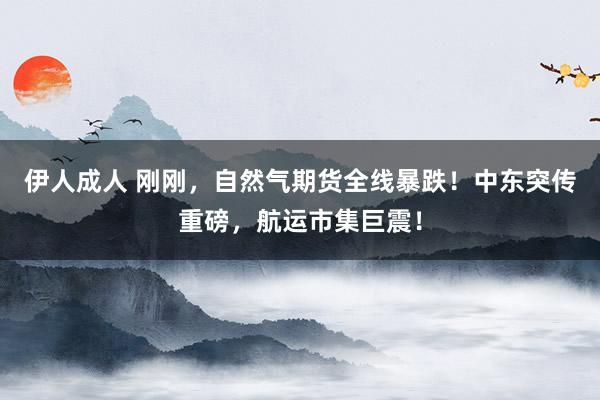 伊人成人 刚刚，自然气期货全线暴跌！中东突传重磅，航运市集巨震！